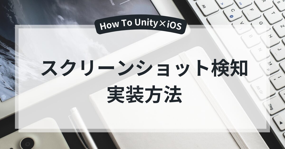 【Unity×iOS】iPhoneのスクリーンショット撮影を検知する方法【Objective-C++連携】